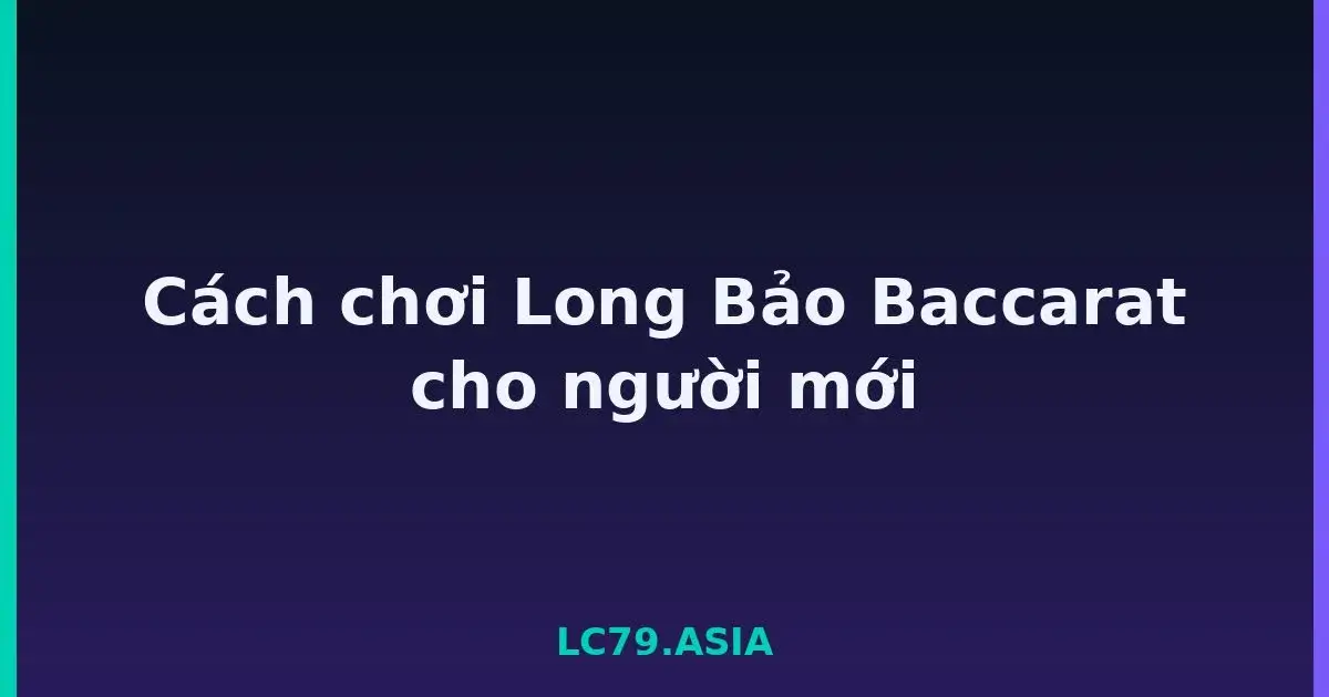 Cách chơi Long Bảo Baccarat cho người mới LC79