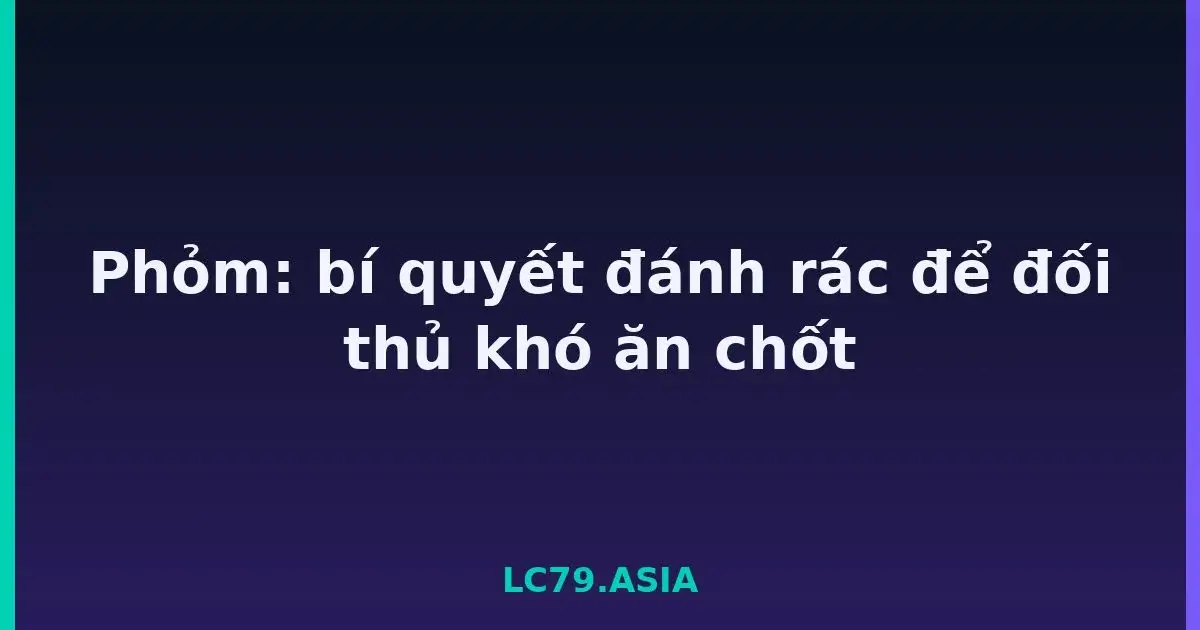 Phỏm: bí quyết đánh rác để đối thủ khó ăn chốt LC79