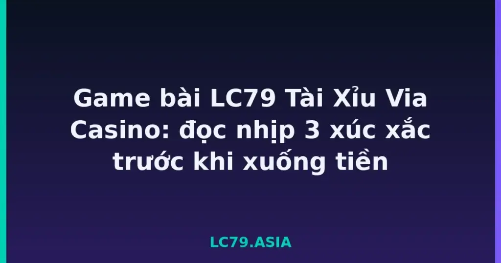 Game bài LC79 Tài Xỉu Via Casino: đọc nhịp 3 xúc xắc trước khi xuống tiền tại LC79
