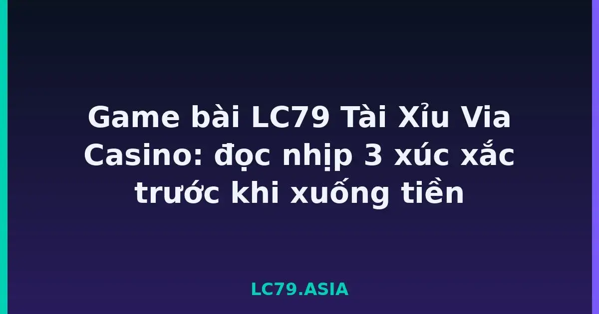 Game bài LC79 Tài Xỉu Via Casino: đọc nhịp 3 xúc xắc trước khi xuống tiền LC79