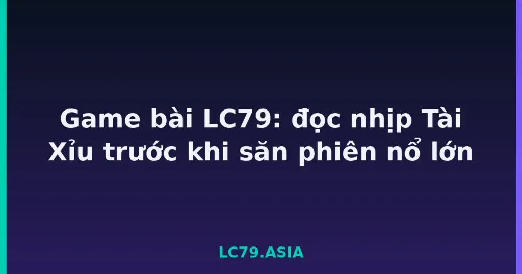 Game bài LC79: đọc nhịp Tài Xỉu trước khi săn phiên nổ lớn tại LC79
