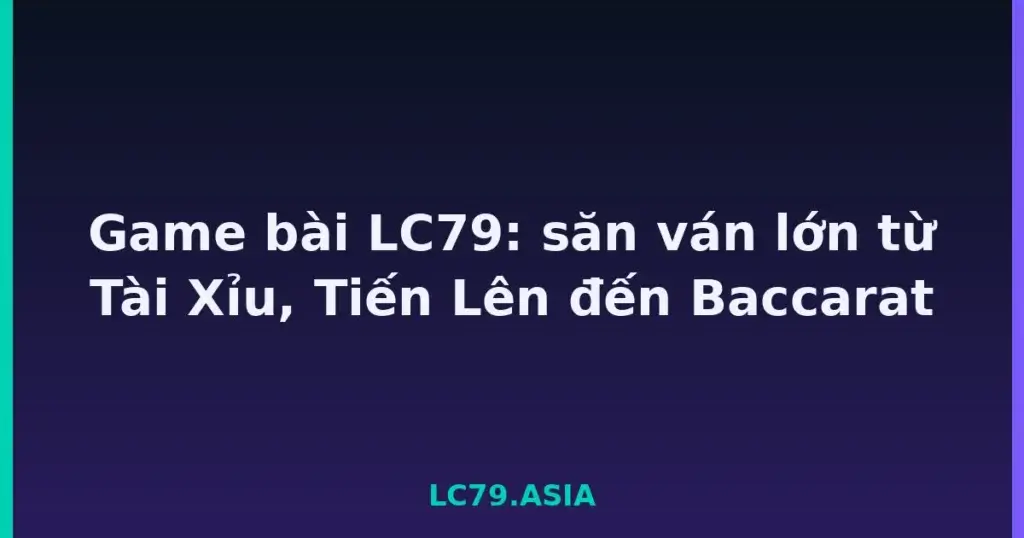 Game bài LC79: săn ván lớn từ Tài Xỉu, Tiến Lên đến Baccarat tại LC79