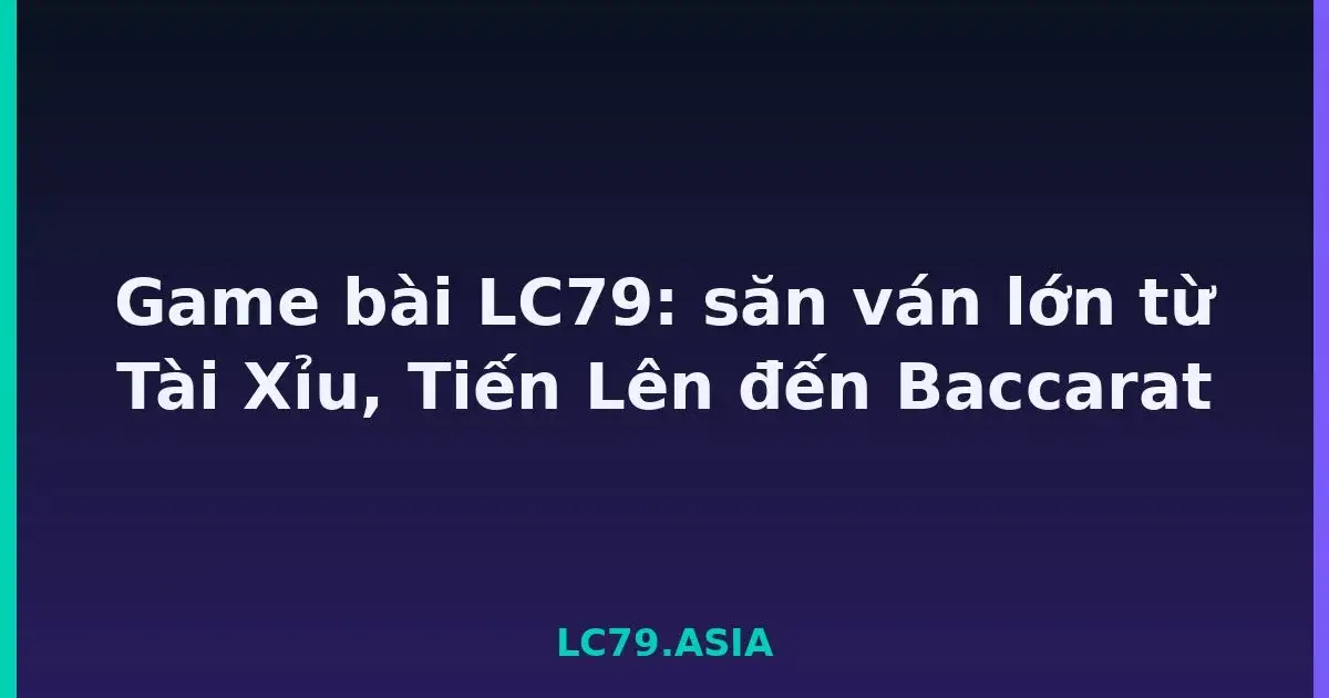 Game bài LC79: săn ván lớn từ Tài Xỉu, Tiến Lên đến Baccarat LC79