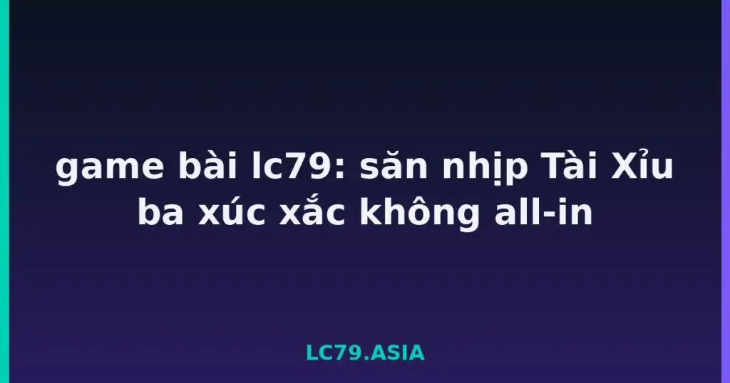 game bài lc79: săn nhịp Tài Xỉu ba xúc xắc không all-in tại LC79