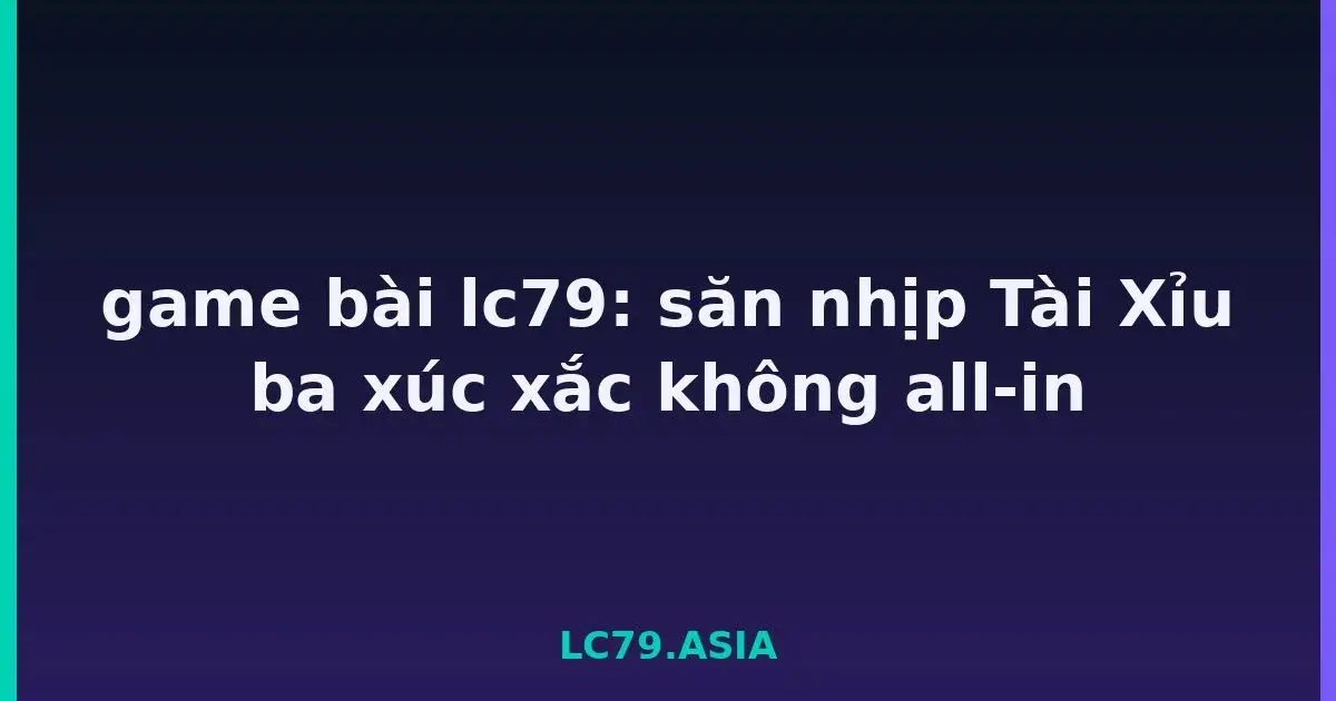 game bài lc79: săn nhịp Tài Xỉu ba xúc xắc không all-in LC79