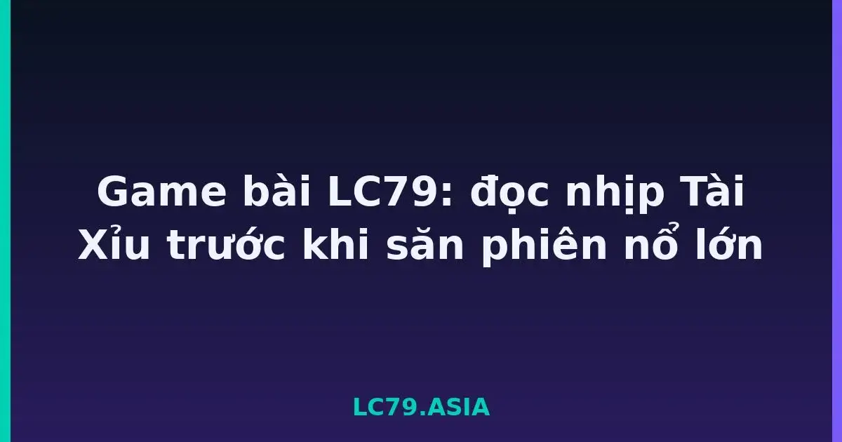 Game bài LC79: đọc nhịp Tài Xỉu trước khi săn phiên nổ lớn LC79