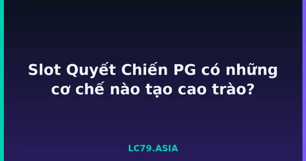 Slot Quyết Chiến PG có những cơ chế nào tạo cao trào? tại LC79