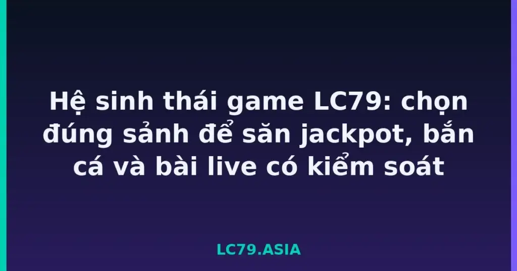 Hệ sinh thái game LC79: chọn đúng sảnh để săn jackpot, bắn cá và bài live có kiểm soát tại LC79