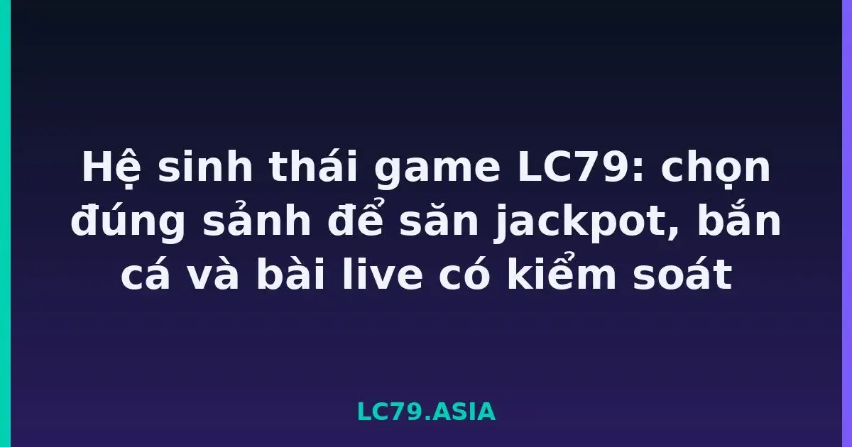 Hệ sinh thái game LC79: chọn đúng sảnh để săn jackpot, bắn cá và bài live có kiểm soát LC79
