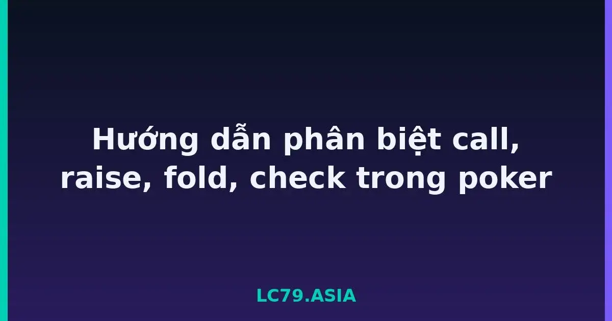 Hướng dẫn phân biệt call, raise, fold, check trong poker LC79