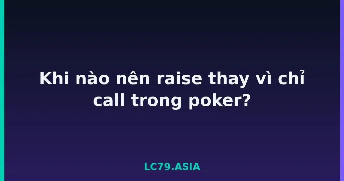 Khi nào nên raise thay vì chỉ call trong poker? LC79