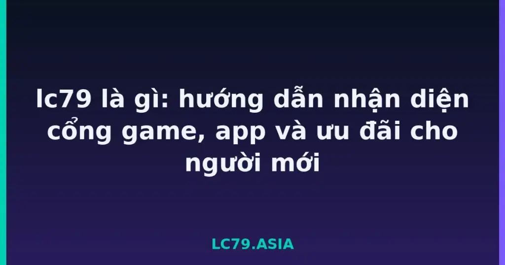 lc79 là gì: hướng dẫn nhận diện cổng game, app và ưu đãi cho người mới tại LC79