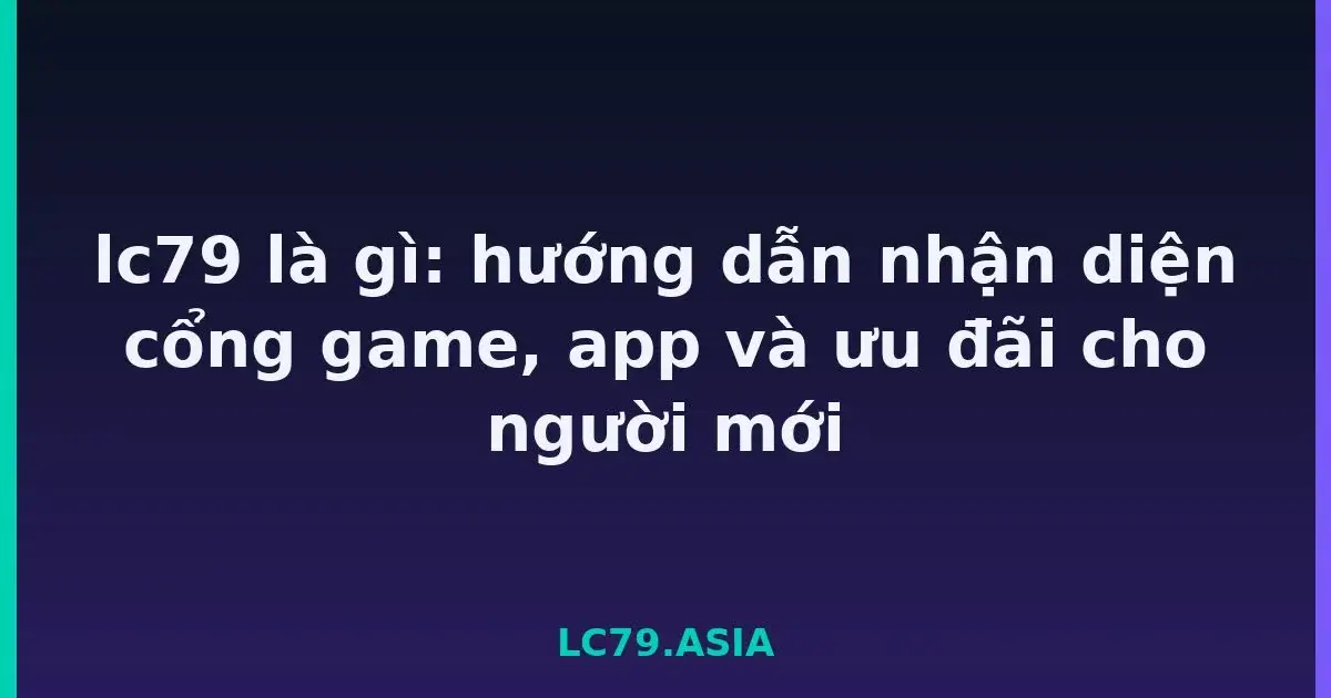 lc79 là gì: hướng dẫn nhận diện cổng game, app và ưu đãi cho người mới LC79