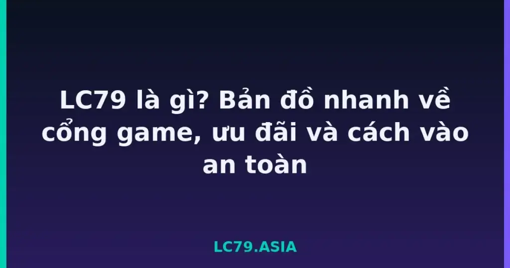 LC79 là gì? Bản đồ nhanh về cổng game, ưu đãi và cách vào an toàn tại LC79