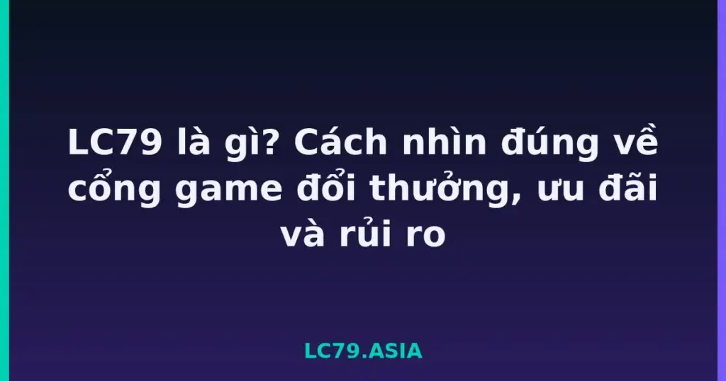 LC79 là gì? Cách nhìn đúng về cổng game đổi thưởng, ưu đãi và rủi ro tại LC79
