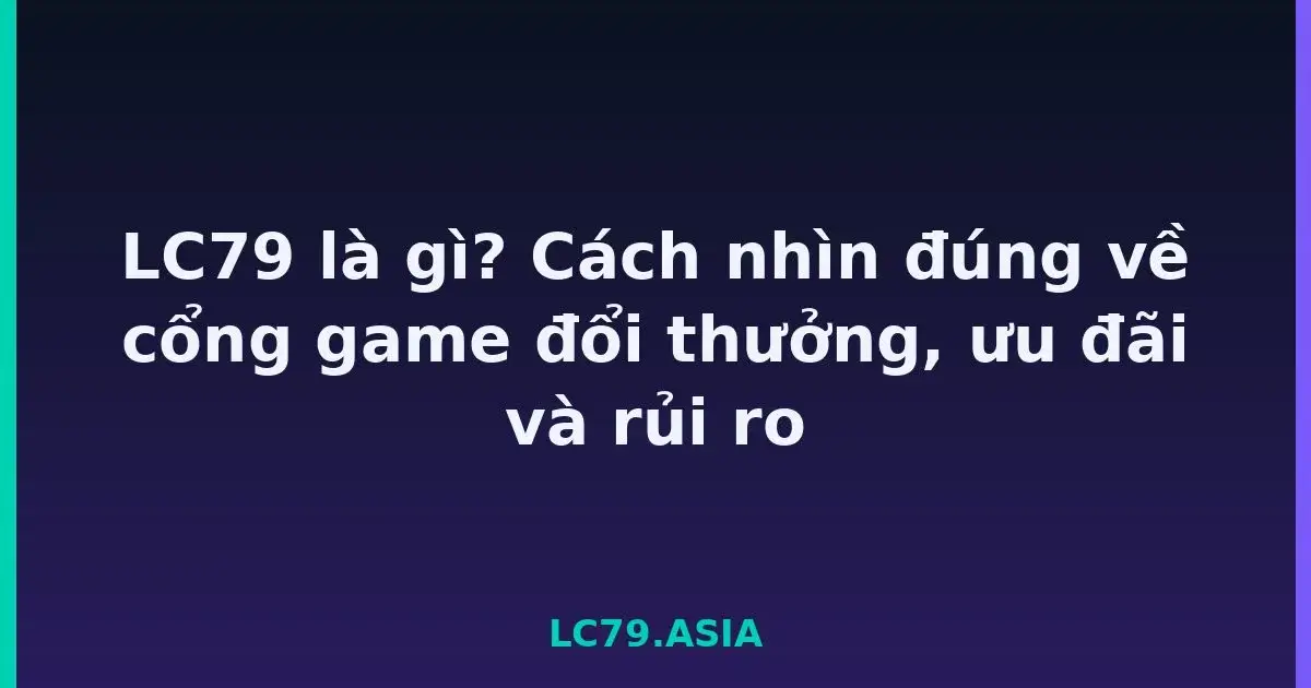 LC79 là gì? Cách nhìn đúng về cổng game đổi thưởng, ưu đãi và rủi ro LC79