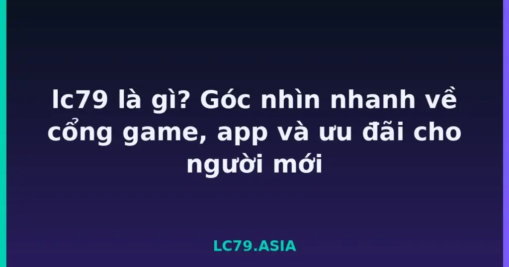 lc79 là gì? Góc nhìn nhanh về cổng game, app và ưu đãi cho người mới tại LC79