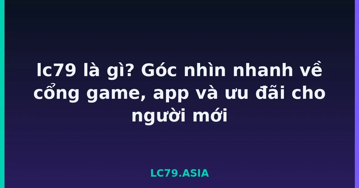 lc79 là gì? Góc nhìn nhanh về cổng game, app và ưu đãi cho người mới LC79