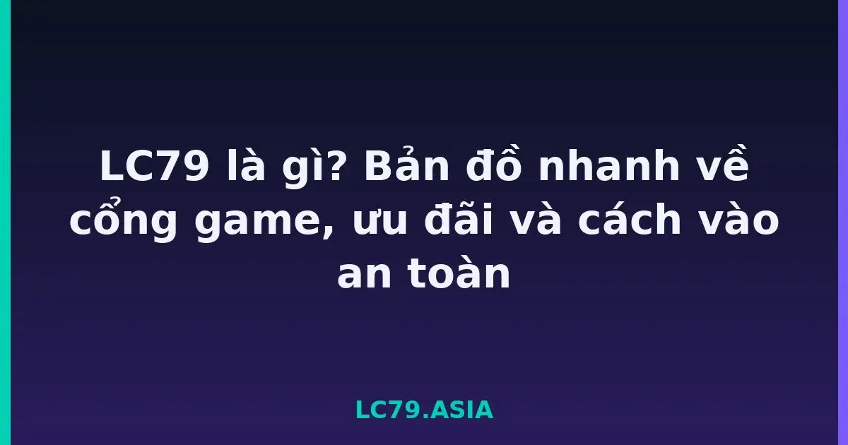 LC79 là gì? Bản đồ nhanh về cổng game, ưu đãi và cách vào an toàn LC79