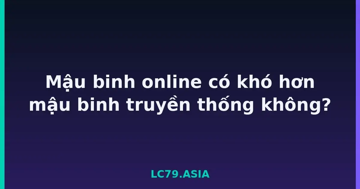 Mậu binh online có khó hơn mậu binh truyền thống không? LC79