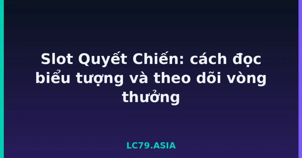 Slot Quyết Chiến: cách đọc biểu tượng và theo dõi vòng thưởng tại LC79