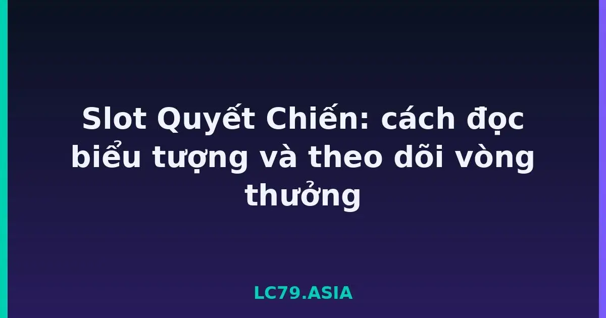 Slot Quyết Chiến: cách đọc biểu tượng và theo dõi vòng thưởng LC79