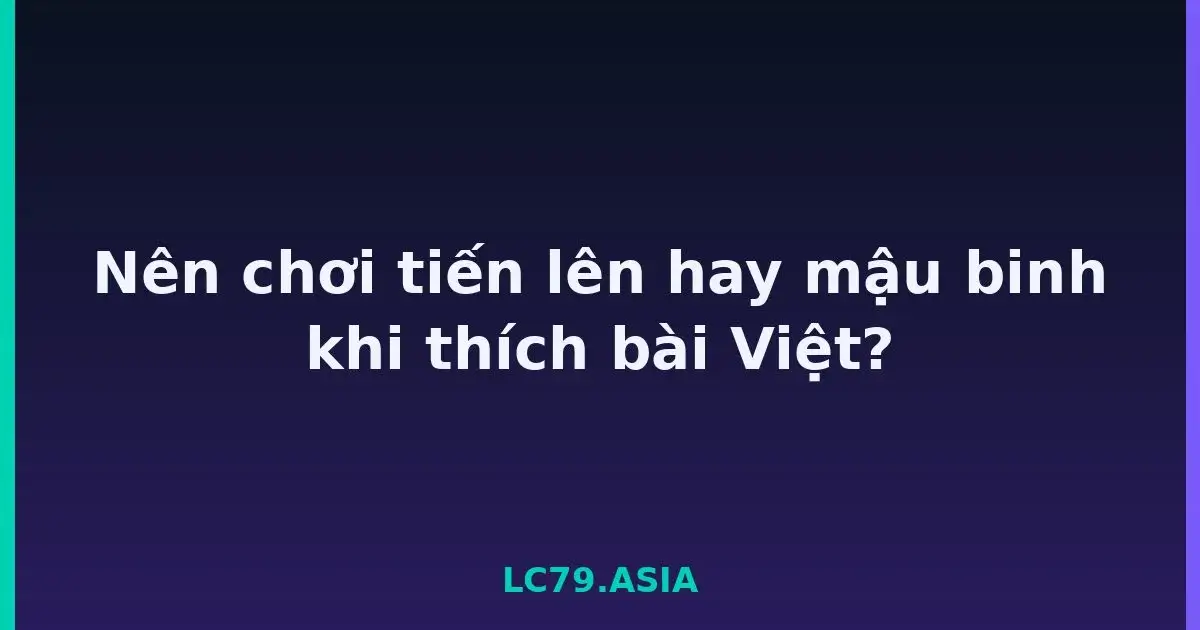 Nên chơi tiến lên hay mậu binh khi thích bài Việt? LC79