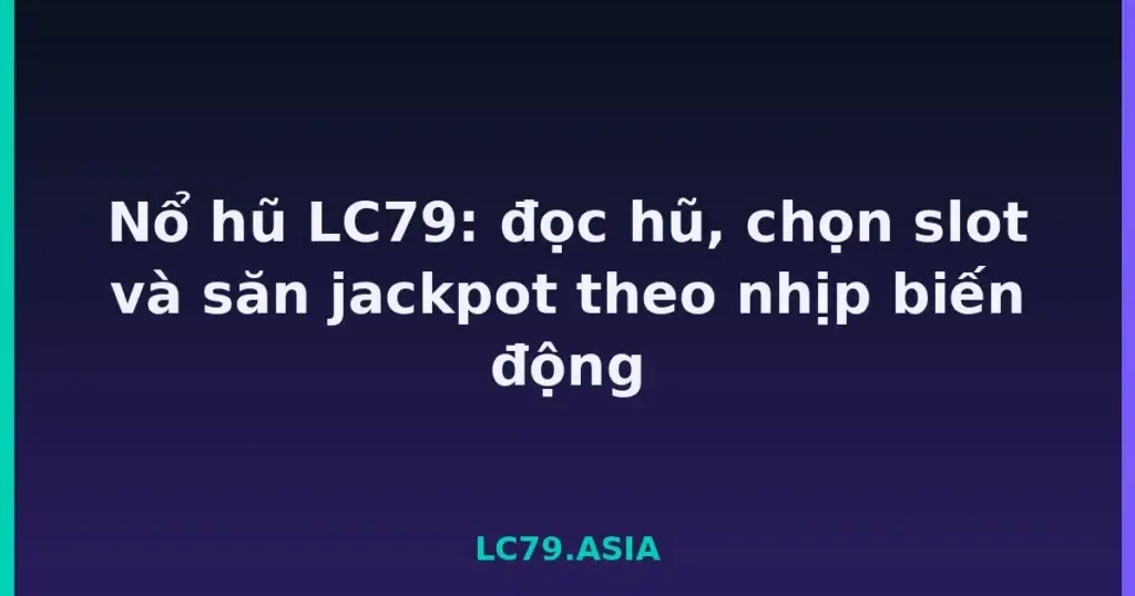 Nổ hũ LC79: đọc hũ, chọn slot và săn jackpot theo nhịp biến động tại LC79