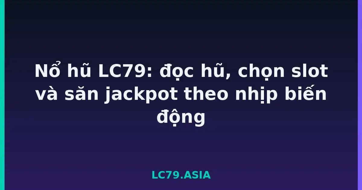 Nổ hũ LC79: đọc hũ, chọn slot và săn jackpot theo nhịp biến động LC79