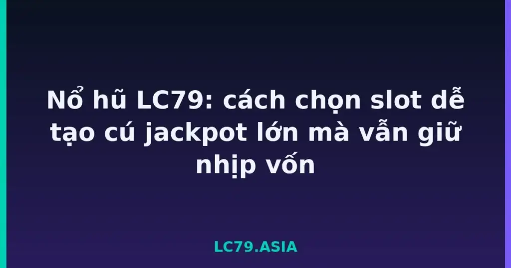Nổ hũ LC79: cách chọn slot dễ tạo cú jackpot lớn mà vẫn giữ nhịp vốn tại LC79