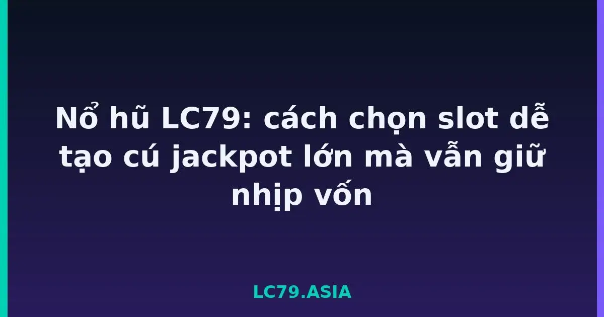 Nổ hũ LC79: cách chọn slot dễ tạo cú jackpot lớn mà vẫn giữ nhịp vốn LC79
