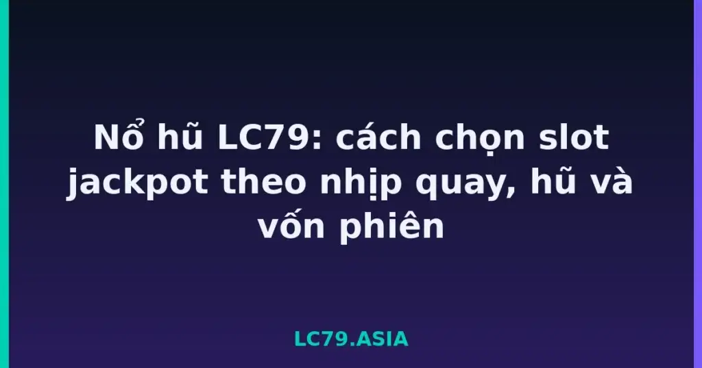 Nổ hũ LC79: cách chọn slot jackpot theo nhịp quay, hũ và vốn phiên tại LC79