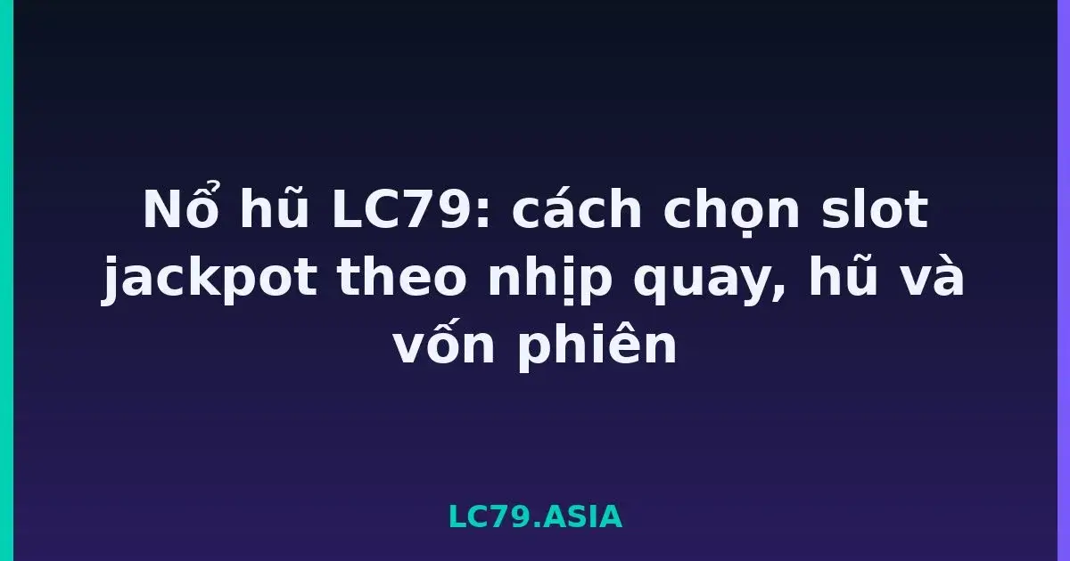 Nổ hũ LC79: cách chọn slot jackpot theo nhịp quay, hũ và vốn phiên LC79