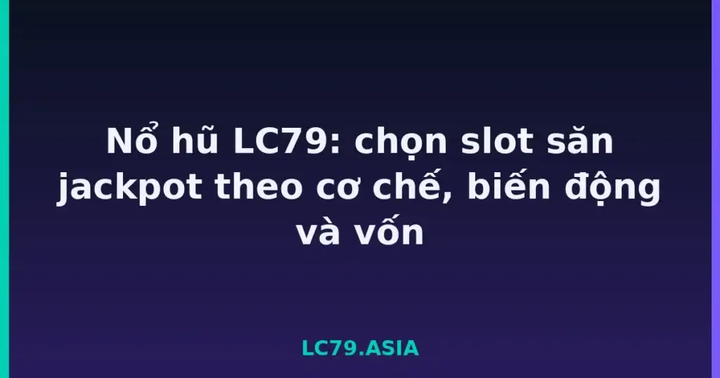 Nổ hũ LC79: chọn slot săn jackpot theo cơ chế, biến động và vốn tại LC79