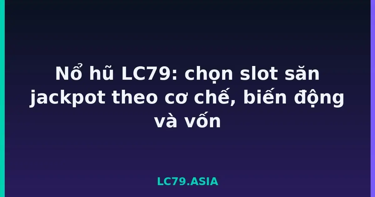 Nổ hũ LC79: chọn slot săn jackpot theo cơ chế, biến động và vốn LC79