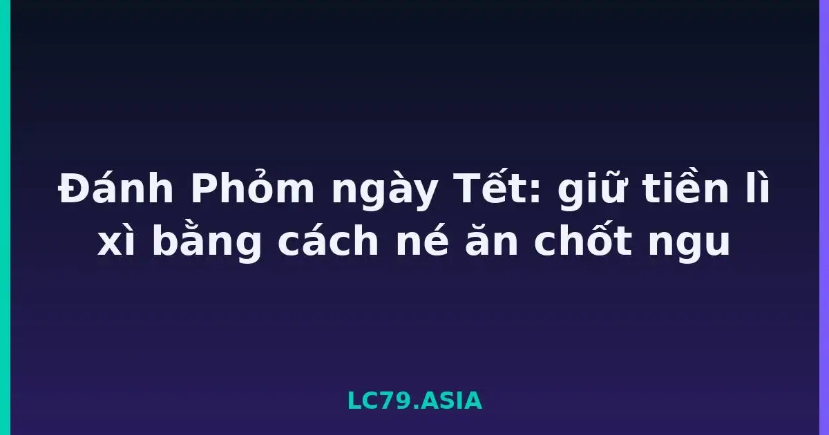 Đánh Phỏm ngày Tết: giữ tiền lì xì bằng cách né ăn chốt ngu LC79