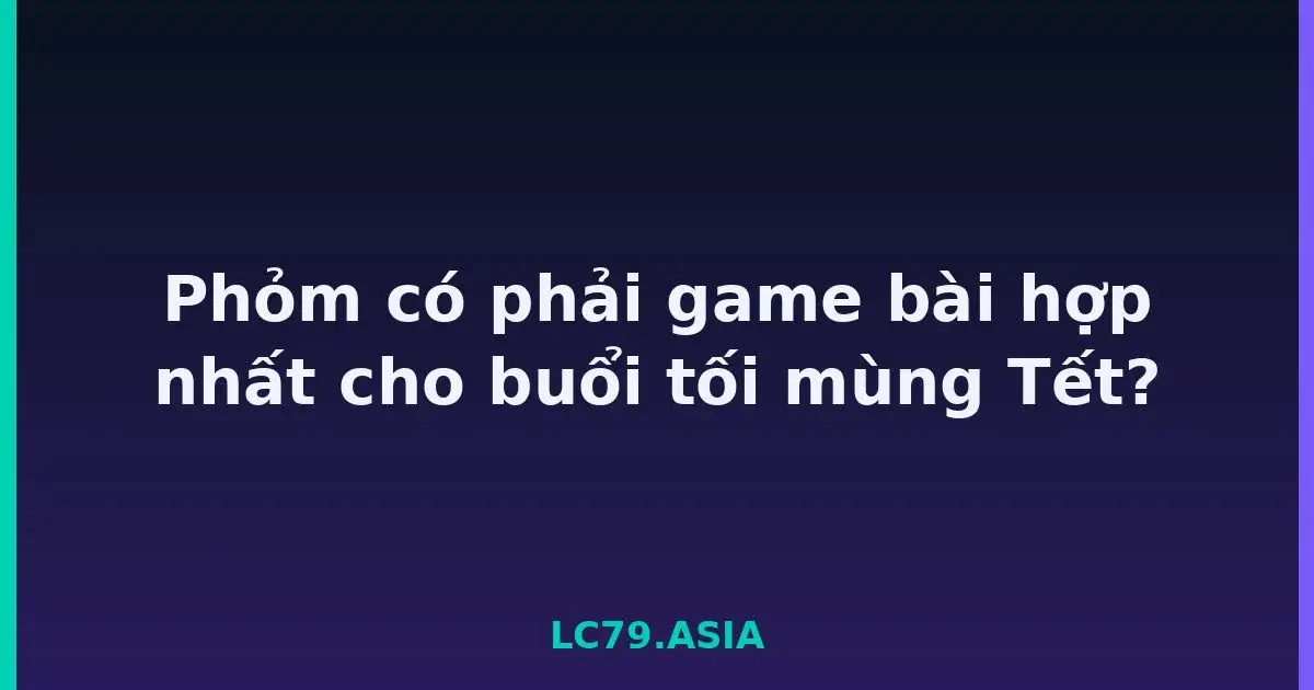 Phỏm có phải game bài hợp nhất cho buổi tối mùng Tết? LC79