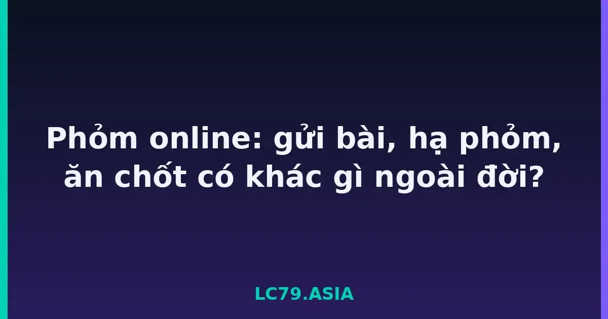 Phỏm online: gửi bài, hạ phỏm, ăn chốt có khác gì ngoài đời? LC79