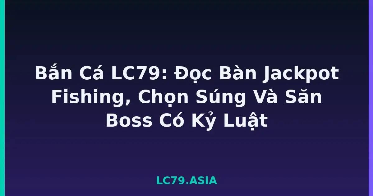 Bắn Cá LC79: Đọc Bàn Jackpot Fishing, Chọn Súng Và Săn Boss Có Kỷ Luật LC79