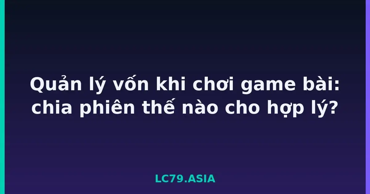Quản lý vốn khi chơi game bài: chia phiên thế nào cho hợp lý? LC79