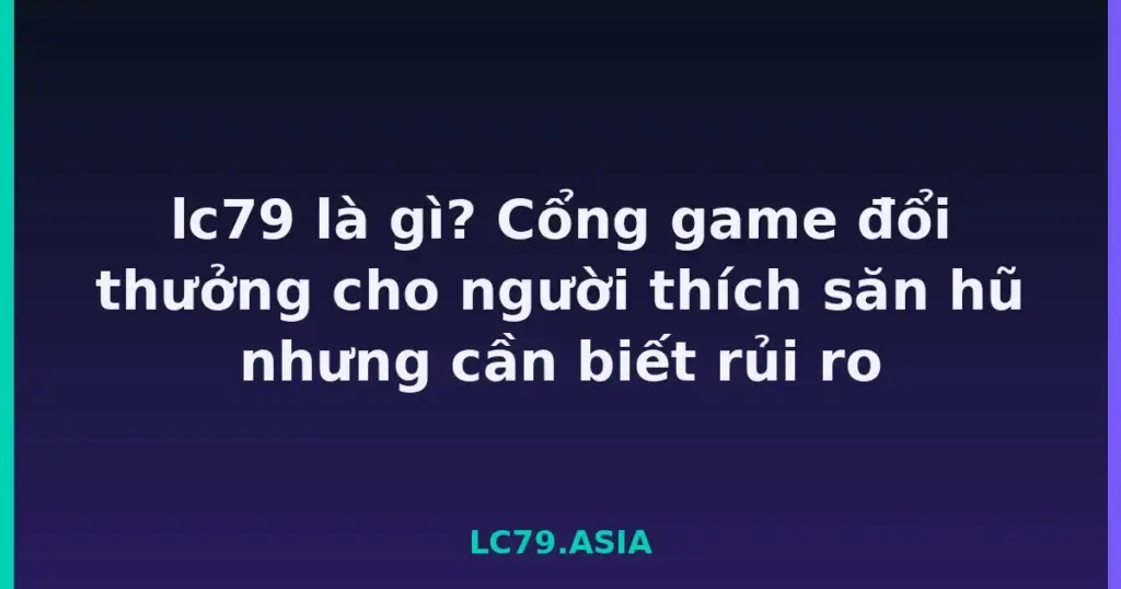lc79 là gì? Cổng game đổi thưởng cho người thích săn hũ nhưng cần biết rủi ro tại LC79
