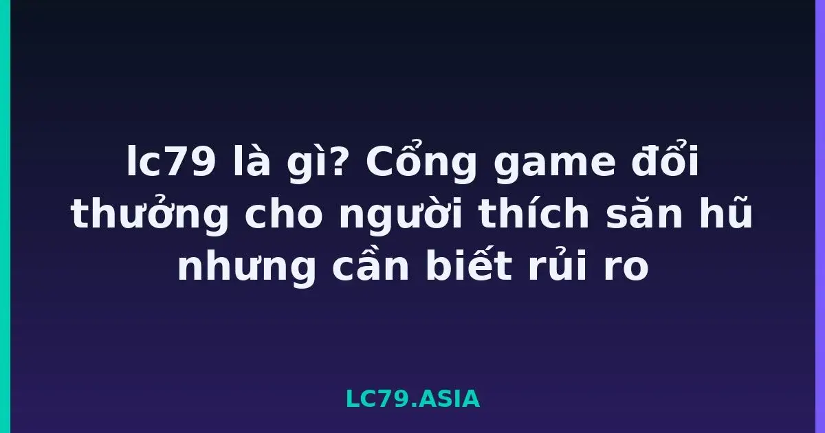 lc79 là gì? Cổng game đổi thưởng cho người thích săn hũ nhưng cần biết rủi ro LC79