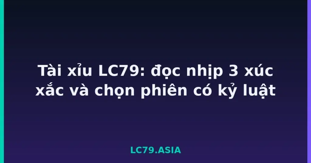 Tài xỉu LC79: đọc nhịp 3 xúc xắc và chọn phiên có kỷ luật tại LC79
