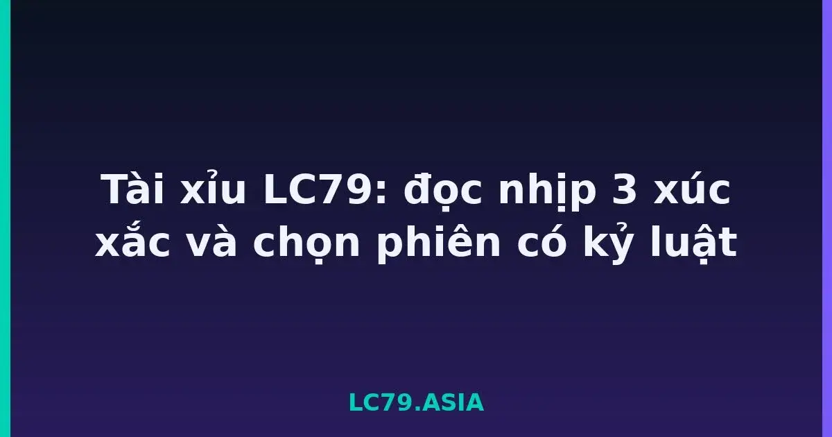 Tài xỉu LC79: đọc nhịp 3 xúc xắc và chọn phiên có kỷ luật LC79