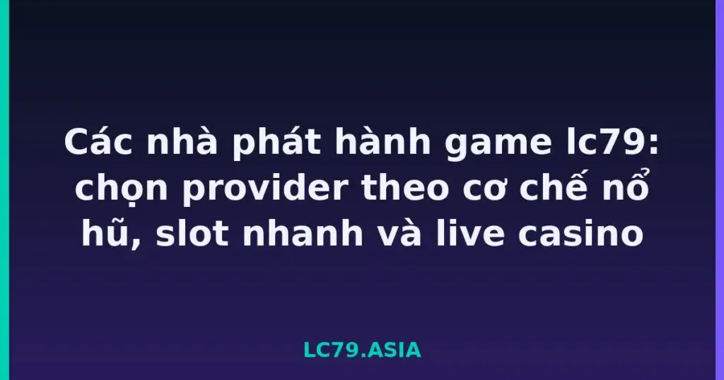 Các nhà phát hành game lc79: chọn provider theo cơ chế nổ hũ, slot nhanh và live casino tại LC79