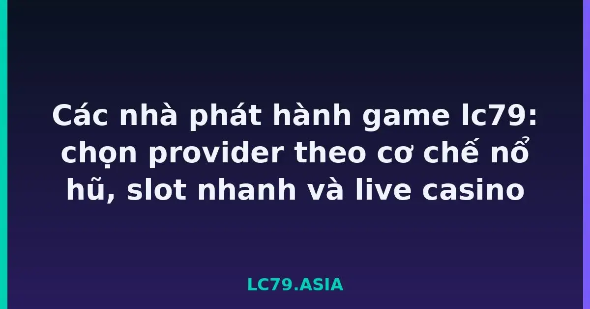 Các nhà phát hành game lc79: chọn provider theo cơ chế nổ hũ, slot nhanh và live casino LC79