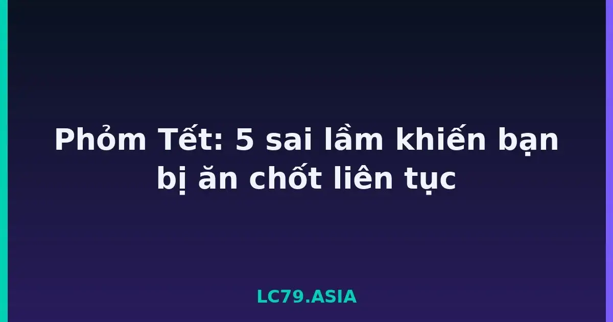Phỏm Tết: 5 sai lầm khiến bạn bị ăn chốt liên tục LC79