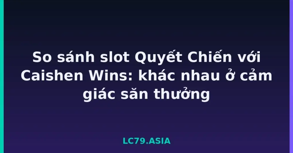 So sánh slot Quyết Chiến với Caishen Wins: khác nhau ở cảm giác săn thưởng tại LC79
