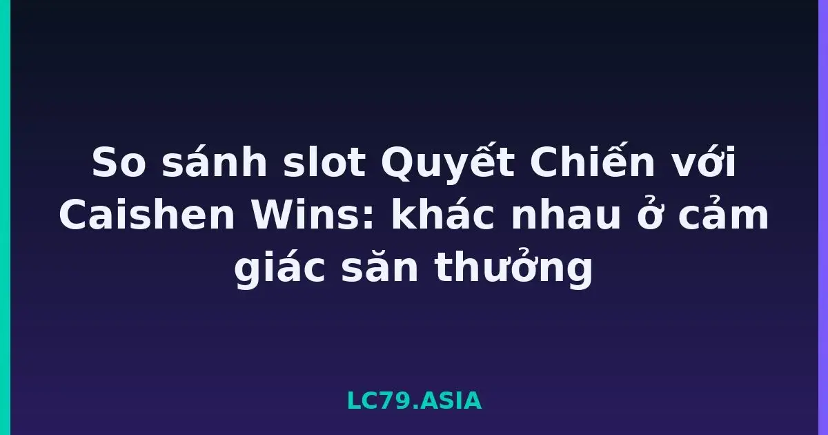 So sánh slot Quyết Chiến với Caishen Wins: khác nhau ở cảm giác săn thưởng LC79
