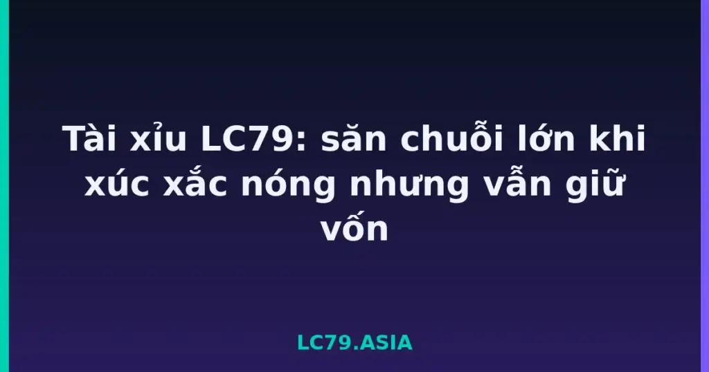Tài xỉu LC79: săn chuỗi lớn khi xúc xắc nóng nhưng vẫn giữ vốn tại LC79
